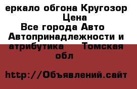 3еркало обгона Кругозор-2 Modernized › Цена ­ 2 400 - Все города Авто » Автопринадлежности и атрибутика   . Томская обл.